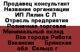 Продавец-консультант › Название организации ­ ИП Лялин С.Л. › Отрасль предприятия ­ Розничная торговля › Минимальный оклад ­ 22 000 - Все города Работа » Вакансии   . Брянская обл.,Сельцо г.